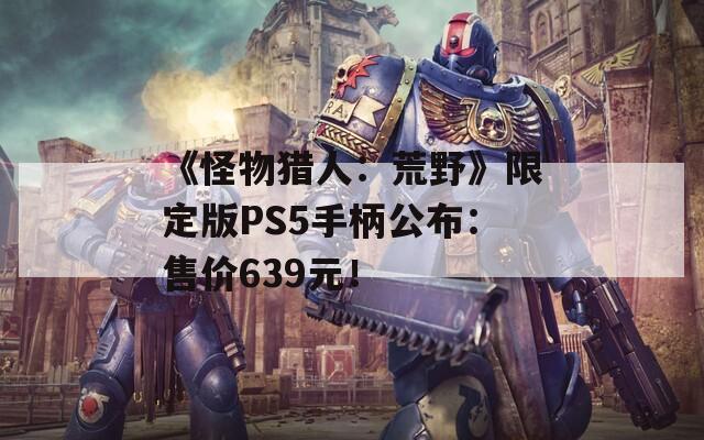 《怪物猎人：荒野》限定版PS5手柄公布：售价639元！