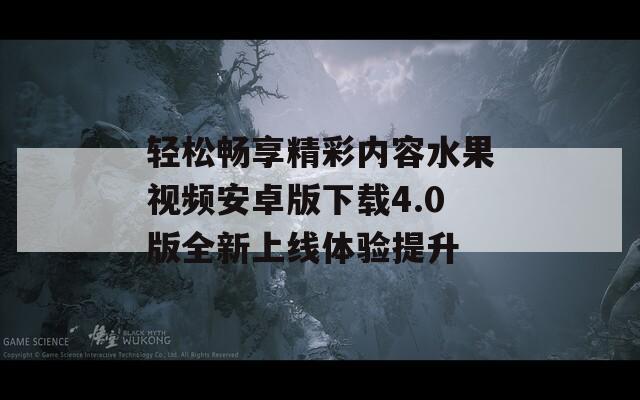 轻松畅享精彩内容水果视频安卓版下载4.0版全新上线体验提升