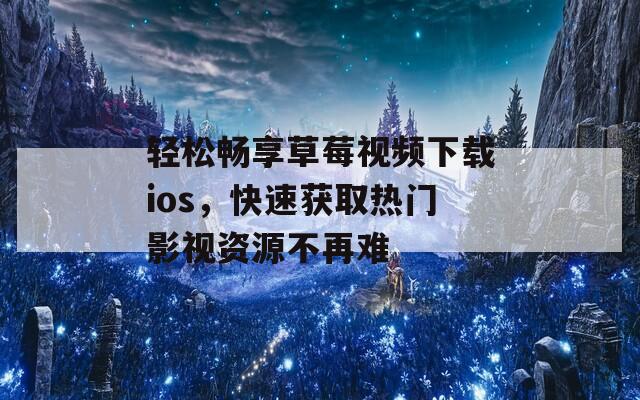 轻松畅享草莓视频下载ios，快速获取热门影视资源不再难