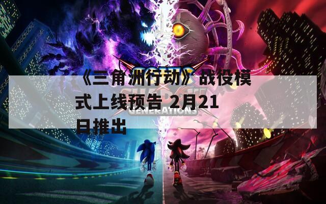 《三角洲行动》战役模式上线预告 2月21日推出