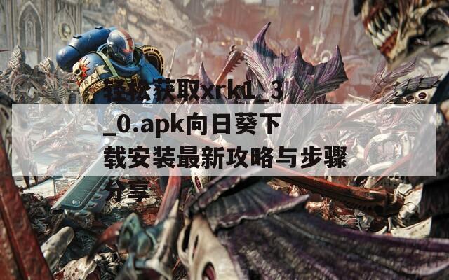 轻松获取xrk1_3_0.apk向日葵下载安装最新攻略与步骤分享