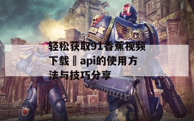轻松获取91香蕉视频下载汅api的使用方法与技巧分享 轻松获取91香蕉视频下载汅api的使用方法与技巧分享