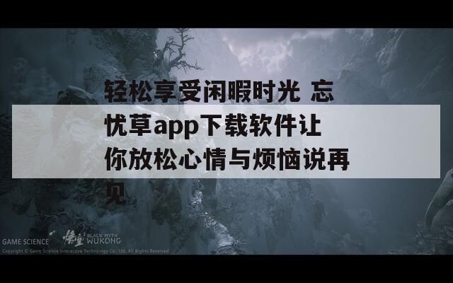 轻松享受闲暇时光 忘忧草app下载软件让你放松心情与烦恼说再见