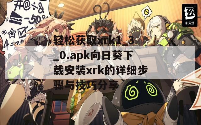 轻松获取xrk1_3_0.apk向日葵下载安装xrk的详细步骤与技巧分享