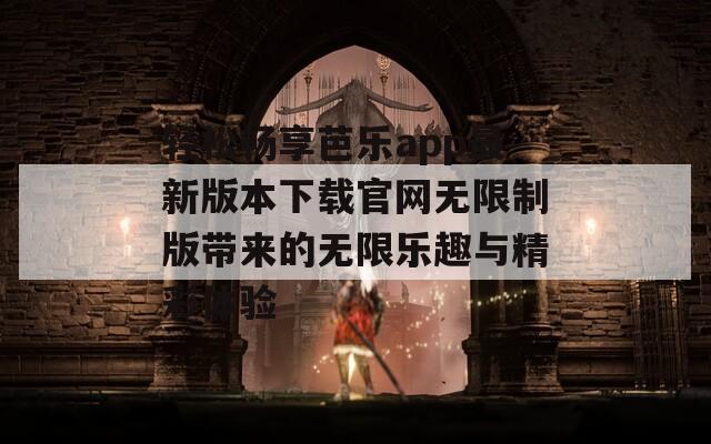 轻松畅享芭乐app最新版本下载官网无限制版带来的无限乐趣与精彩体验
