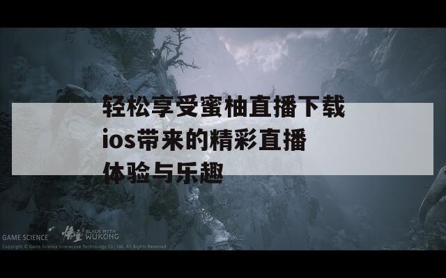 轻松享受蜜柚直播下载ios带来的精彩直播体验与乐趣