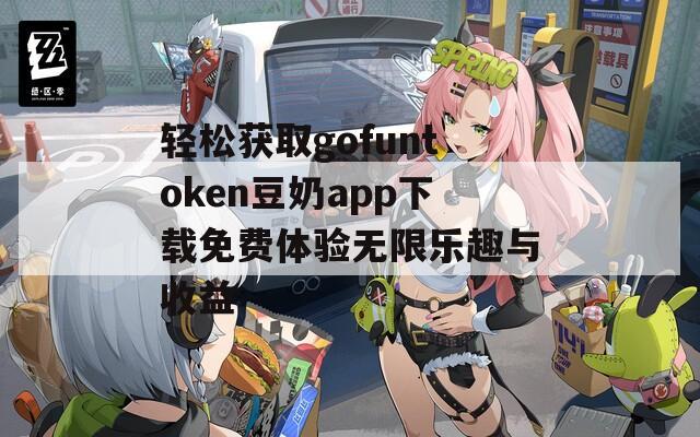 轻松获取gofuntoken豆奶app下载免费体验无限乐趣与收益
