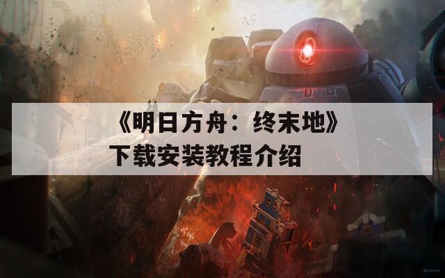 《明日方舟：终末地》下载安装教程介绍