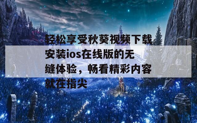 轻松享受秋葵视频下载安装ios在线版的无缝体验，畅看精彩内容就在指尖