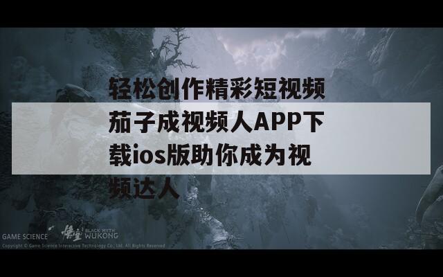 轻松创作精彩短视频 茄子成视频人APP下载ios版助你成为视频达人