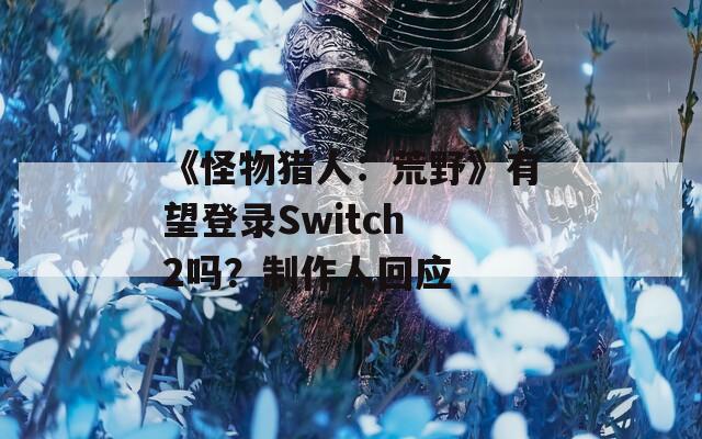 《怪物猎人：荒野》有望登录Switch 2吗？制作人回应