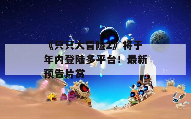 《只只大冒险2》将于年内登陆多平台！最新预告片赏