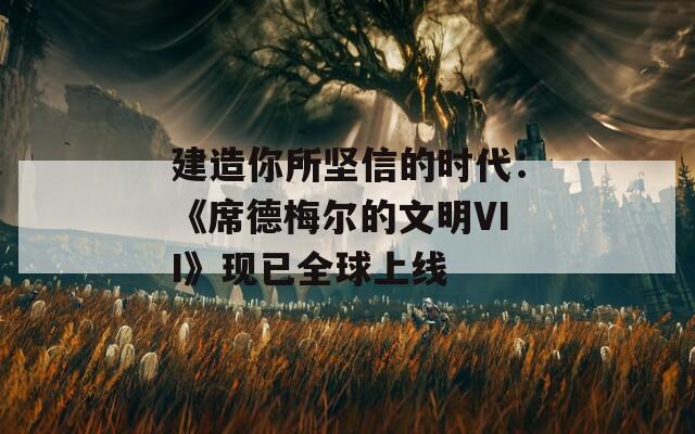 建造你所坚信的时代：《席德梅尔的文明VII》现已全球上线