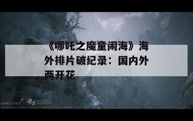 《哪吒之魔童闹海》海外排片破纪录：国内外两开花