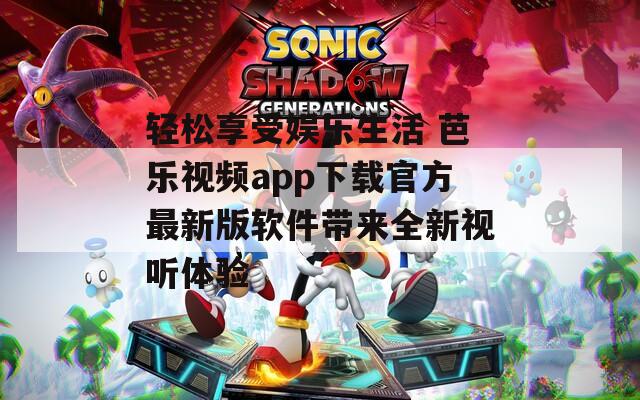 轻松享受娱乐生活 芭乐视频app下载官方最新版软件带来全新视听体验