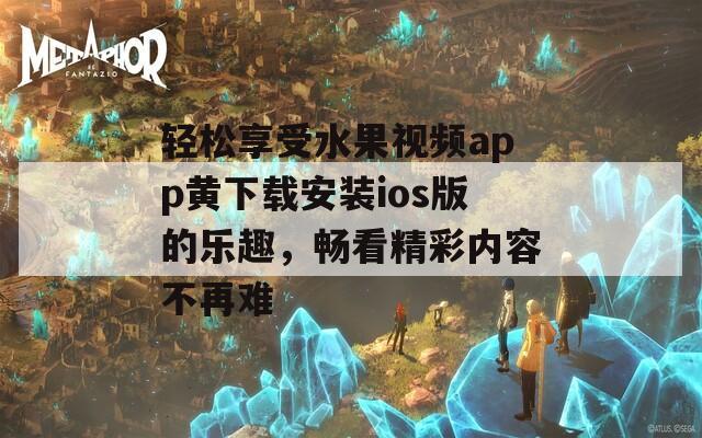 轻松享受水果视频app黄下载安装ios版的乐趣，畅看精彩内容不再难