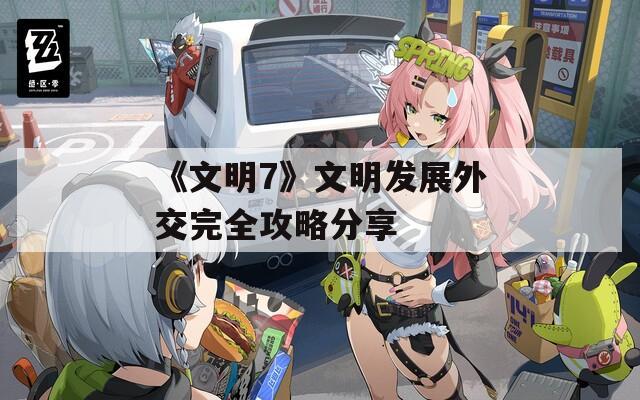 《文明7》文明发展外交完全攻略分享