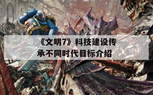《文明7》科技建设传承不同时代目标介绍