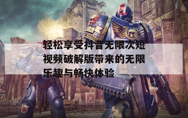 轻松享受抖音无限次短视频破解版带来的无限乐趣与畅快体验