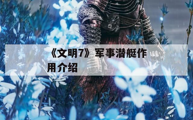 《文明7》军事潜艇作用介绍