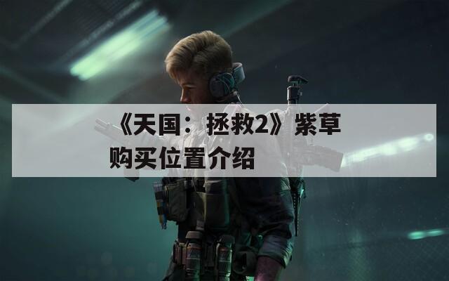 《天国：拯救2》紫草购买位置介绍