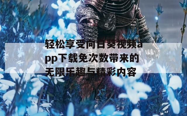 轻松享受向日葵视频app下载免次数带来的无限乐趣与精彩内容