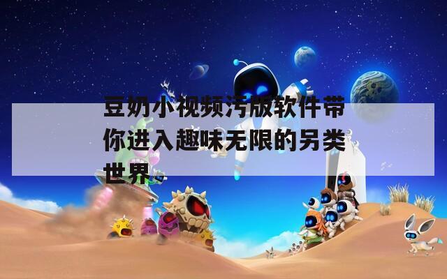 豆奶小视频污版软件带你进入趣味无限的另类世界