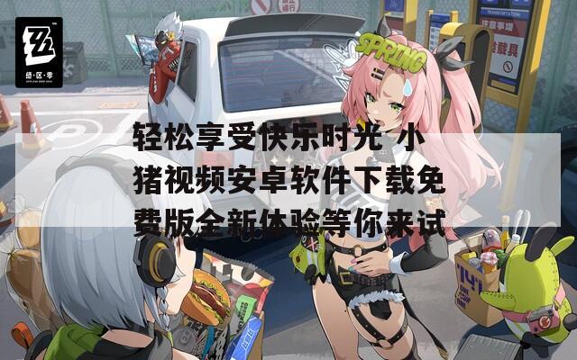 轻松享受快乐时光 小猪视频安卓软件下载免费版全新体验等你来试