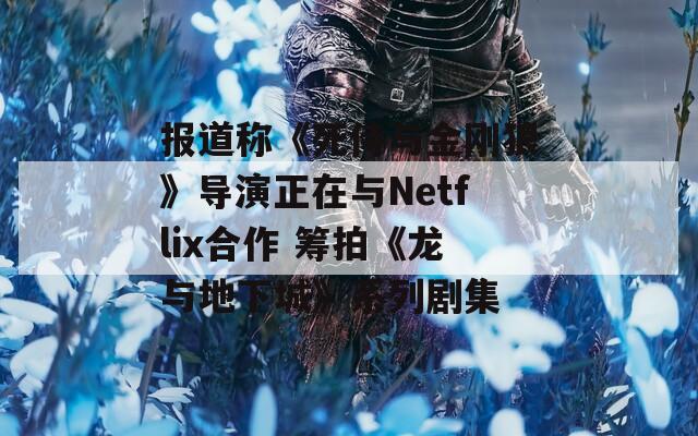 报道称《死侍与金刚狼》导演正在与Netflix合作 筹拍《龙与地下城》系列剧集