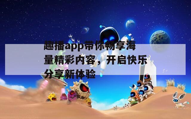 趣播app带你畅享海量精彩内容，开启快乐分享新体验