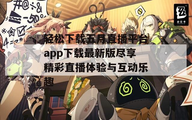 轻松下载五月直播平台app下载最新版尽享精彩直播体验与互动乐趣