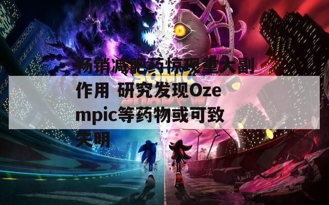畅销减肥药惊现重大副作用 研究发现Ozempic等药物或可致失明