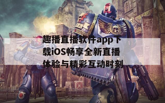 趣播直播软件app下载iOS畅享全新直播体验与精彩互动时刻