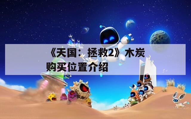 《天国：拯救2》木炭购买位置介绍