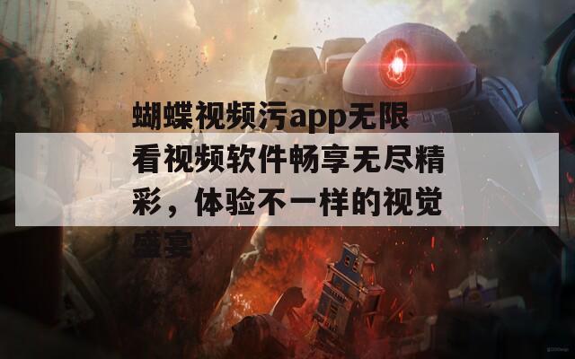 蝴蝶视频污app无限看视频软件畅享无尽精彩，体验不一样的视觉盛宴