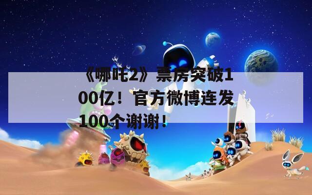 《哪吒2》票房突破100亿！官方微博连发100个谢谢！