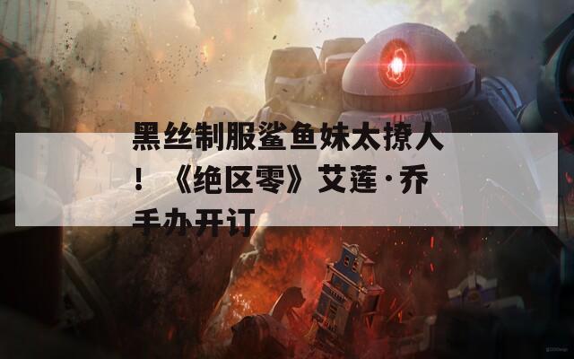 黑丝制服鲨鱼妹太撩人！《绝区零》艾莲·乔手办开订