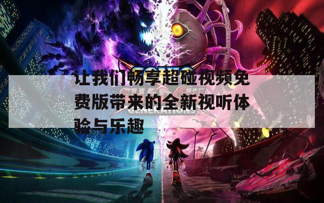 让我们畅享超碰视频免费版带来的全新视听体验与乐趣