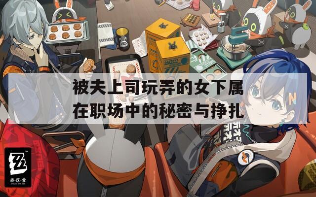 被夫上司玩弄的女下属在职场中的秘密与挣扎