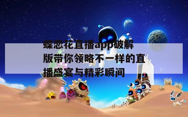 蝶恋花直播app破解版带你领略不一样的直播盛宴与精彩瞬间