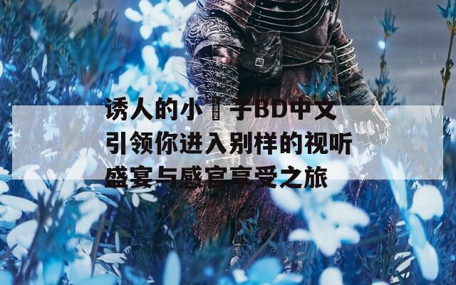 诱人的小峓子BD中文引领你进入别样的视听盛宴与感官享受之旅