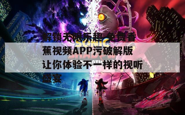 解锁无限乐趣 免费香蕉视频APP污破解版让你体验不一样的视听盛宴