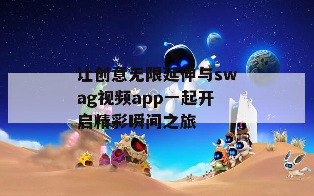 让创意无限延伸与swag视频app一起开启精彩瞬间之旅