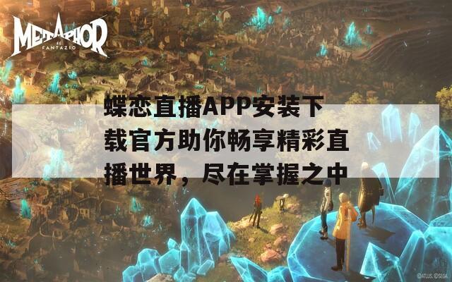 蝶恋直播APP安装下载官方助你畅享精彩直播世界，尽在掌握之中