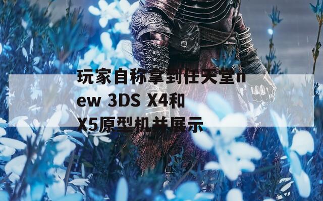 玩家自称拿到任天堂new 3DS X4和X5原型机并展示