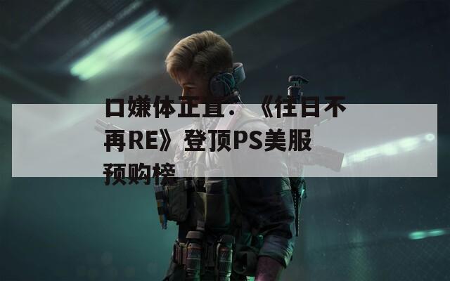 口嫌体正直：《往日不再RE》登顶PS美服预购榜