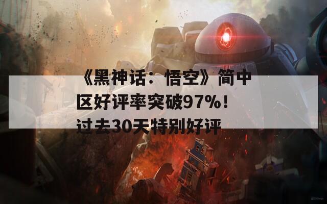 《黑神话：悟空》简中区好评率突破97%！过去30天特别好评