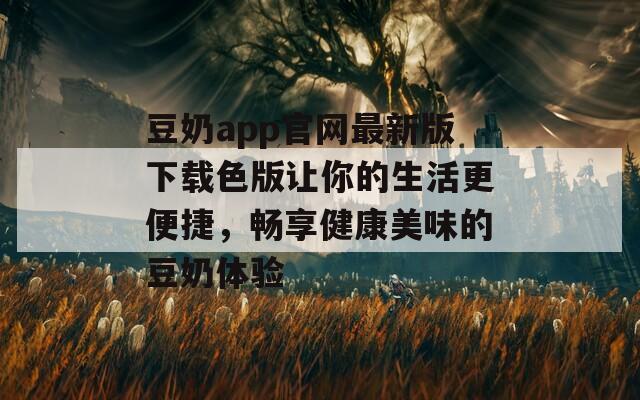 豆奶app官网最新版下载色版让你的生活更便捷，畅享健康美味的豆奶体验