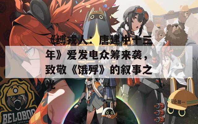 《缚戎人：唐建中十三年》爱发电众筹来袭，致敬《饿殍》的叙事之光
