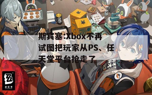 斯宾塞:Xbox不再试图把玩家从PS、任天堂平台抢走了